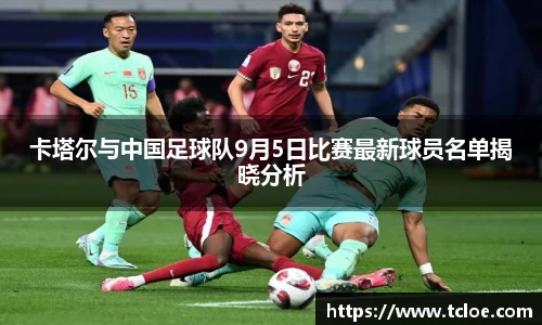 卡塔尔与中国足球队9月5日比赛最新球员名单揭晓分析